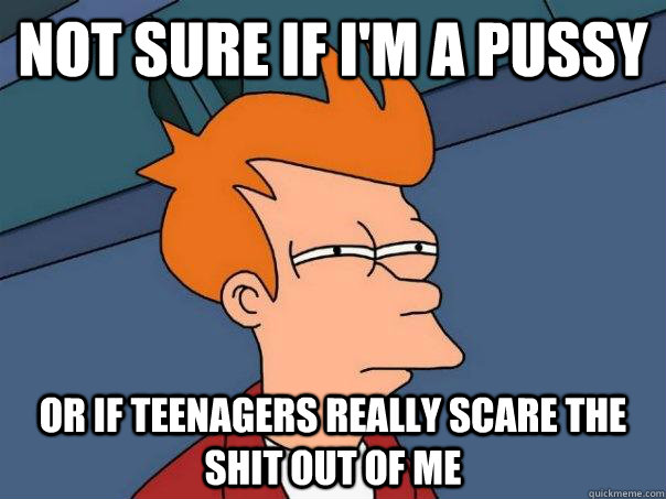 Not sure if i'm a pussy or if teenagers really scare the shit out of me  Futurama Fry
