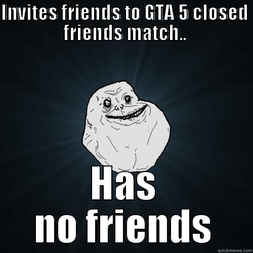 INVITES FRIENDS TO GTA 5 CLOSED FRIENDS MATCH.. HAS NO FRIENDS Forever Alone