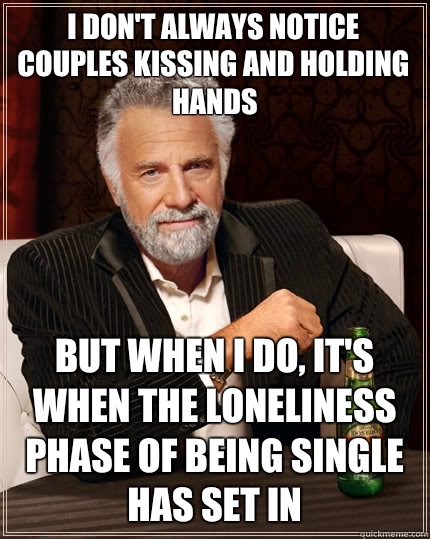 I don't always notice couples kissing and holding hands but when I do, it's when the loneliness phase of being single has set in  The Most Interesting Man In The World