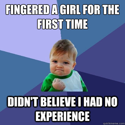 Fingered a girl for the first time didn't believe i had no experience  Success Kid