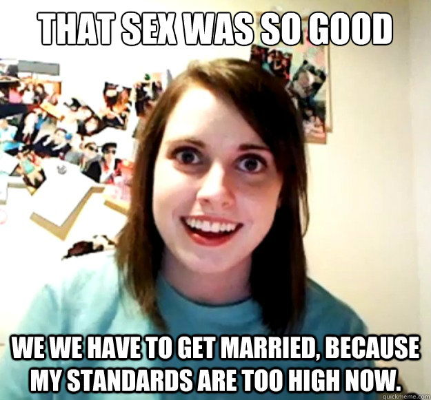that sex was so good we we have to get married, because my standards are too high now. - that sex was so good we we have to get married, because my standards are too high now.  Misc