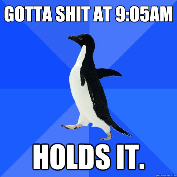 Gotta shit at 9:05am Holds it.  Socially Awkward Penguin