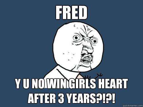 FRED Y U NO WIN GIRLS HEART AFTER 3 YEARS?!?!  Y U No