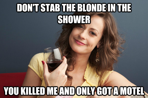 don't stab the blonde in the shower you killed me and only got a motel  Forever Resentful Mother
