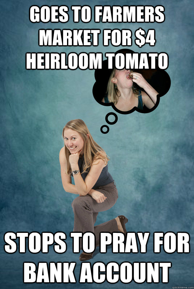 Goes to farmers market for $4 heirloom tomato Stops to pray for bank account  