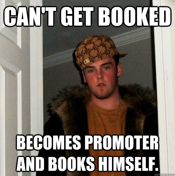 Can't get booked  Becomes promoter and books himself.  Scumbag Steve
