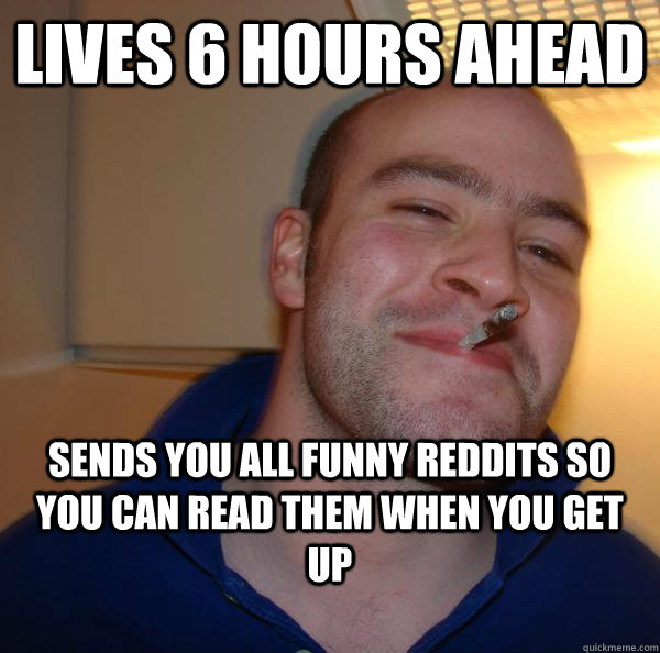 Lives 6 hours ahead sends you all funny reddits so you can read them when you get up - Lives 6 hours ahead sends you all funny reddits so you can read them when you get up  Misc