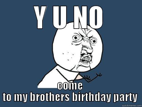 Y U NO COME TO MY BROTHERS BIRTHDAY PARTY Y U No