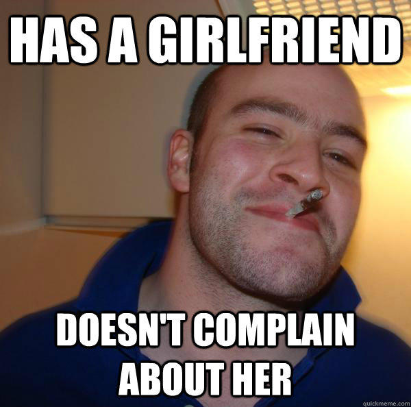 Has a girlfriend Doesn't complain about her  Good Guy Greg 