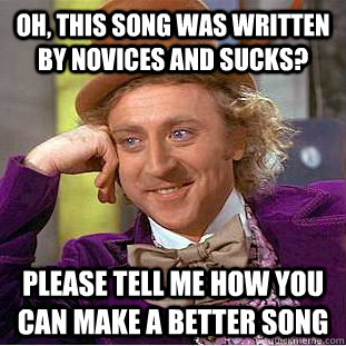 Oh, this song was written by novices and sucks? Please tell me how you can make a better song  Condescending Wonka
