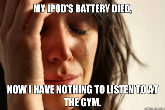 My iPod's battery died, Now i have nothing to listen to at the gym.  First World Problems