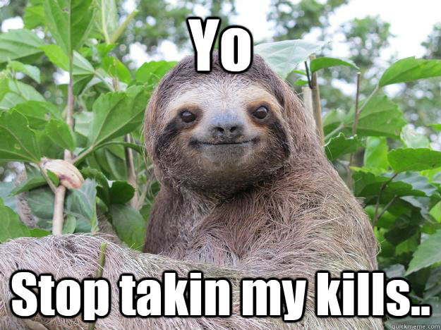 Yo Stop takin my kills..  Stoned Sloth
