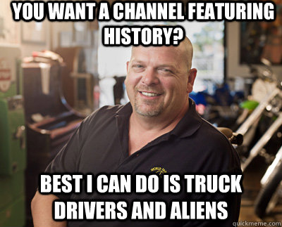 You want a channel featuring history? Best I can do is truck drivers and aliens  Pawn Stars