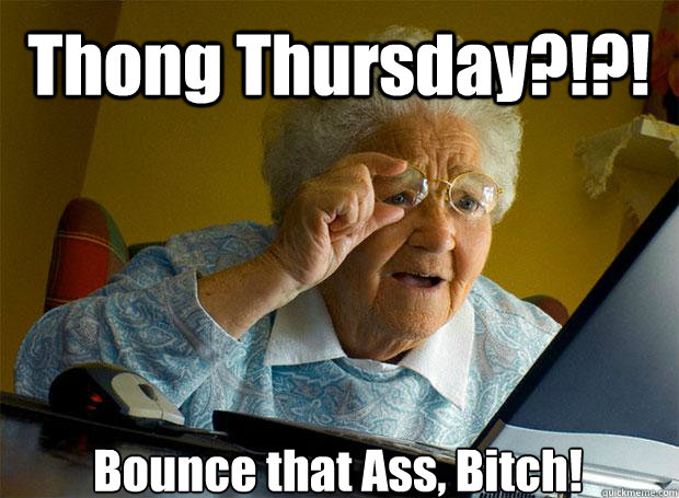 Thong Thursday?!?! Bounce that Ass, Bitch!   - Thong Thursday?!?! Bounce that Ass, Bitch!    Grandma finds the Internet