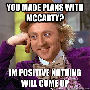You made plans with McCarty? im positive nothing will come up   Creepy Wonka