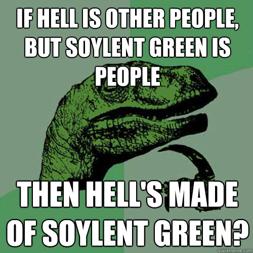 If hell is other people, but soylent green is people then hell's made of soylent green? - If hell is other people, but soylent green is people then hell's made of soylent green?  Philosoraptor