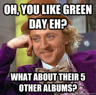 Oh, You like green day eh? what about their 5 other albums?  Condescending Wonka