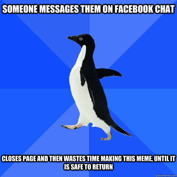 Someone messages them on facebook chat closes page and then wastes time making this meme, until it is safe to return  Socially Awkward Penguin