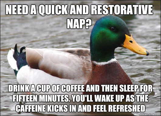 Need a quick and restorative nap? Drink a cup of coffee and then sleep for fifteen minutes. You'll wake up as the caffeine kicks in and feel refreshed   Actual Advice Mallard