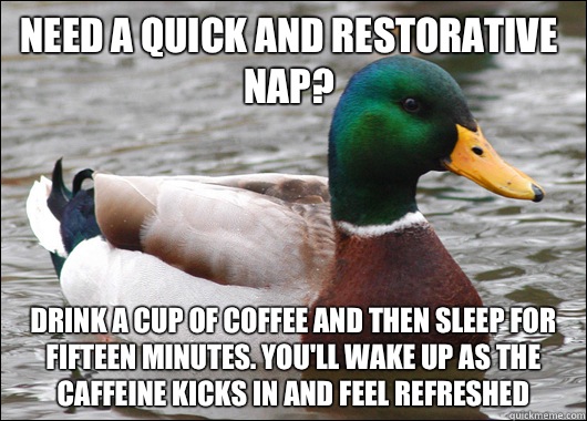 Need a quick and restorative nap? Drink a cup of coffee and then sleep for fifteen minutes. You'll wake up as the caffeine kicks in and feel refreshed  - Need a quick and restorative nap? Drink a cup of coffee and then sleep for fifteen minutes. You'll wake up as the caffeine kicks in and feel refreshed   Actual Advice Mallard