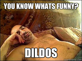 You know whats funny? Dildos  