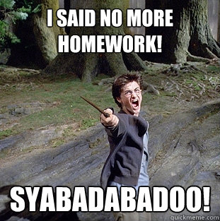 I said no more homework! Syabadabadoo!  Pissed off Harry