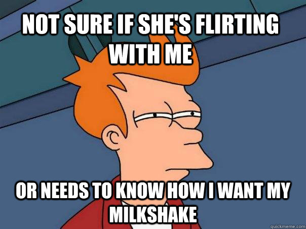 not sure if she's flirting with me  or needs to know how I want my milkshake - not sure if she's flirting with me  or needs to know how I want my milkshake  Futurama Fry