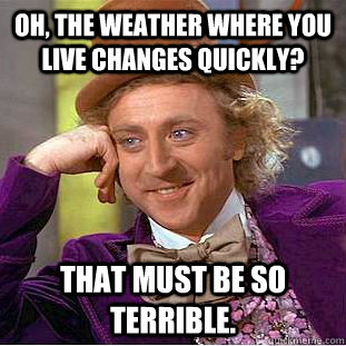 Oh, the weather where you live changes quickly? That must be so terrible.  Creepy Wonka