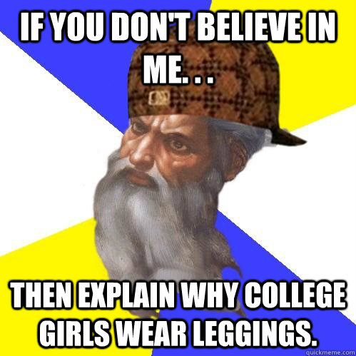 If you don't believe in me. . .  Then explain why college girls wear leggings.  Scumbag Advice God
