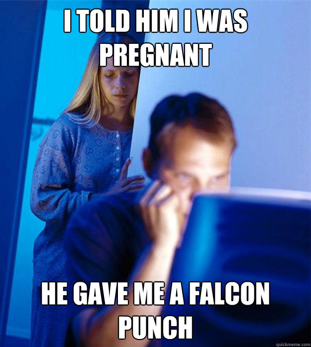 i told him i was pregnant he gave me a falcon punch - i told him i was pregnant he gave me a falcon punch  Redditors Wife
