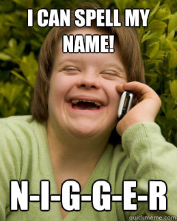 I can spell my name! n-i-g-g-e-r - I can spell my name! n-i-g-g-e-r  Downs Debby