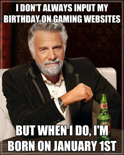 I don't always input my birthday on gaming websites But when I do, I'm born on january 1st  The Most Interesting Man In The World