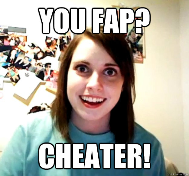 You FAP? CHEATER!  Overly Attached Girlfriend