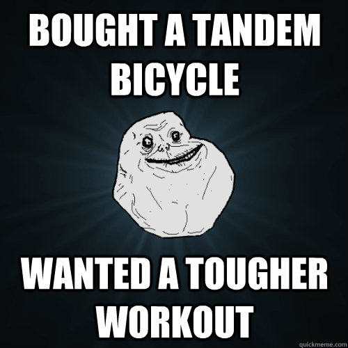 bought a tandem bicycle wanted a tougher workout  Forever Alone