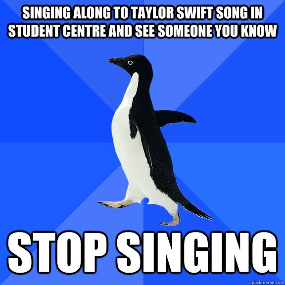 singing along to taylor swift song in student centre and see someone you know stop singing  Socially Awkward Penguin