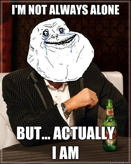 I'm not always alone but... actually 
i am  Most Forever Alone In The World