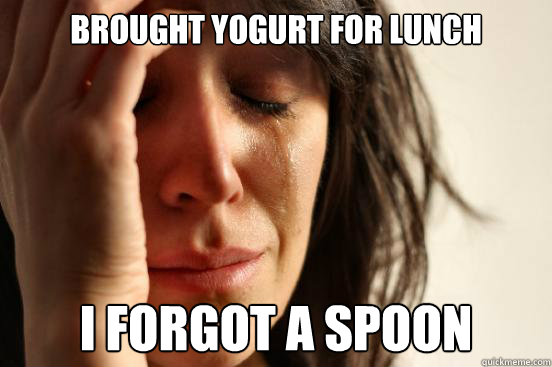 brought yogurt for lunch i forgot a spoon  First World Problems