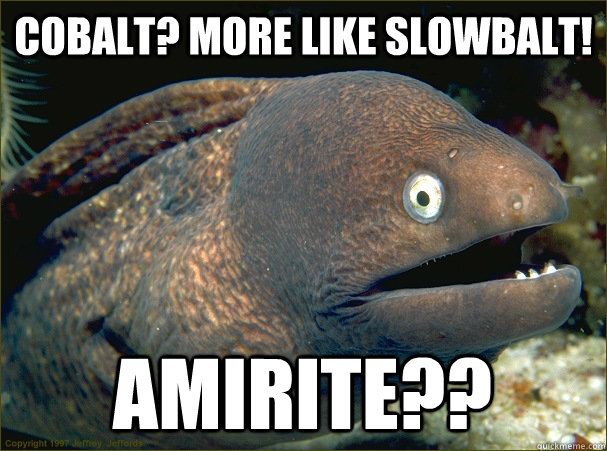 Cobalt? More like Slowbalt!  AMIRITE??  - Cobalt? More like Slowbalt!  AMIRITE??   Bad Joke Eel