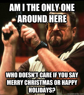 AM I THE ONLY ONE AROUND HERE  Who doesn't care if you say Merry Christmas or happy holidays? - AM I THE ONLY ONE AROUND HERE  Who doesn't care if you say Merry Christmas or happy holidays?  Misc