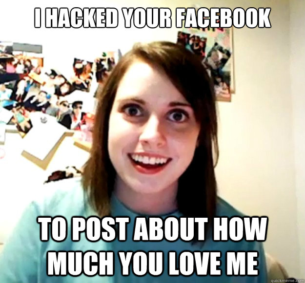 I hacked your facebook to post about how much you love me  Overly Attached Girlfriend