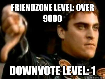 Friendzone level: over 9000 Downvote level: 1  Downvoting Roman