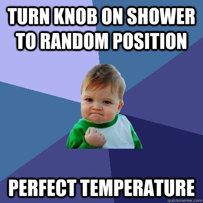 Turn knob on shower to random position Perfect temperature - Turn knob on shower to random position Perfect temperature  Success Kid