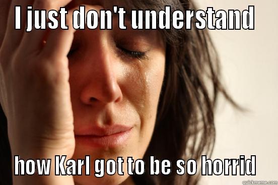 I JUST DON'T UNDERSTAND  HOW KARL GOT TO BE SO HORRID  First World Problems