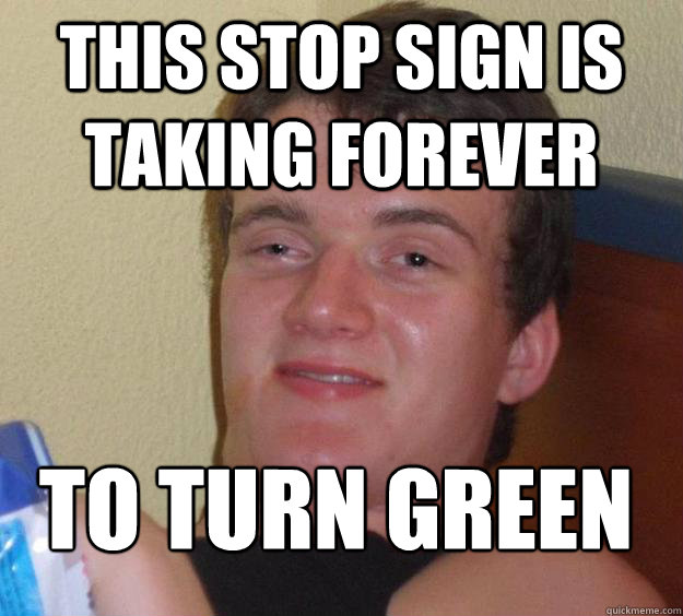 This stop sign is taking forever to turn green
  10 Guy