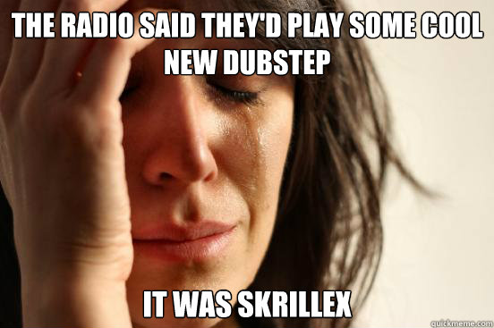 The radio said they'd play some cool new dubstep it was Skrillex   First World Problems