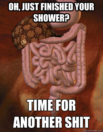 Oh, just finished your shower? time for another shit  Scumbag Bowels