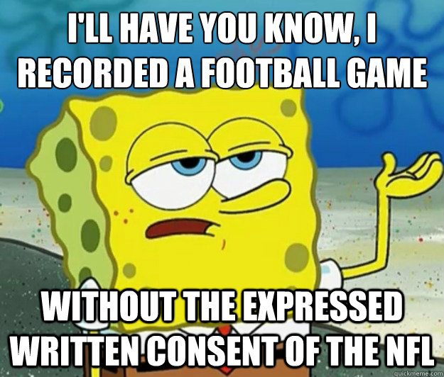 I'll have you know, I recorded a football game without the expressed written consent of the NFL - I'll have you know, I recorded a football game without the expressed written consent of the NFL  Tough Spongebob