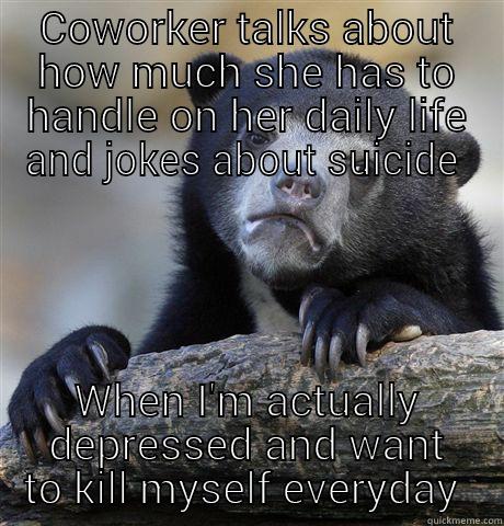 COWORKER TALKS ABOUT HOW MUCH SHE HAS TO HANDLE ON HER DAILY LIFE AND JOKES ABOUT SUICIDE  WHEN I'M ACTUALLY DEPRESSED AND WANT TO KILL MYSELF EVERYDAY  Confession Bear
