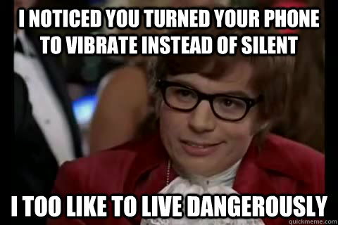 i noticed you turned your phone to vibrate instead of silent i too like to live dangerously  Dangerously - Austin Powers
