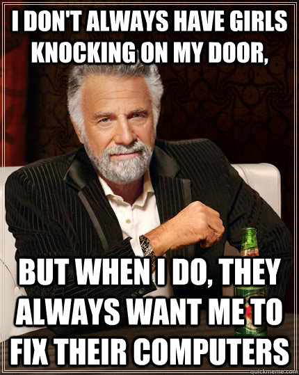 I don't always have girls knocking on my door, But when I do, they always want me to fix their computers - I don't always have girls knocking on my door, But when I do, they always want me to fix their computers  The Most Interesting Man In The World